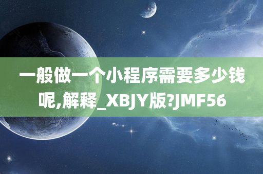 一般做一个小程序需要多少钱呢,解释_XBJY版?JMF56