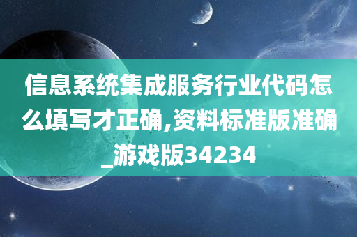 信息系统集成服务行业代码怎么填写才正确,资料标准版准确_游戏版34234