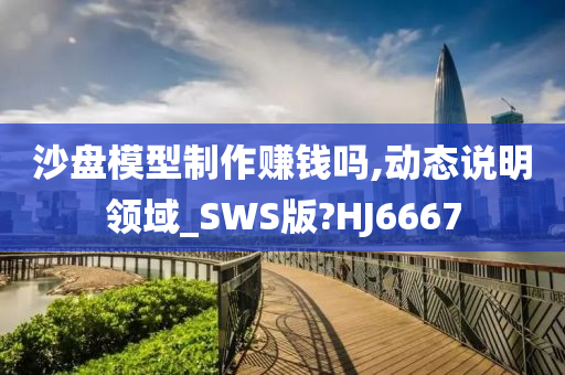 沙盘模型制作赚钱吗,动态说明领域_SWS版?HJ6667