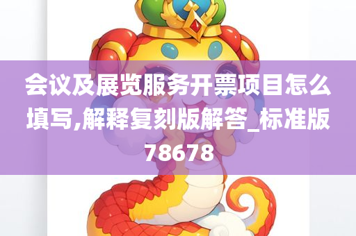 会议及展览服务开票项目怎么填写,解释复刻版解答_标准版78678