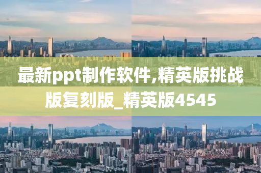 最新ppt制作软件,精英版挑战版复刻版_精英版4545