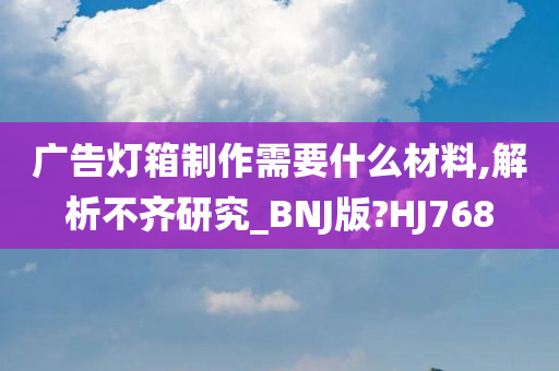 广告灯箱制作需要什么材料,解析不齐研究_BNJ版?HJ768