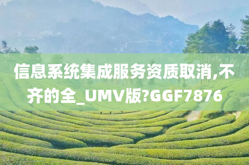 信息系统集成服务资质取消,不齐的全_UMV版?GGF7876