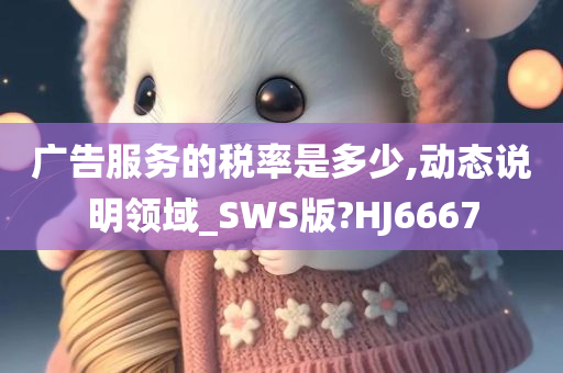 广告服务的税率是多少,动态说明领域_SWS版?HJ6667