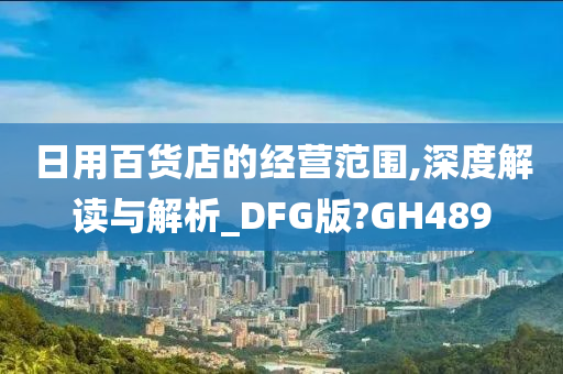 日用百货店的经营范围,深度解读与解析_DFG版?GH489