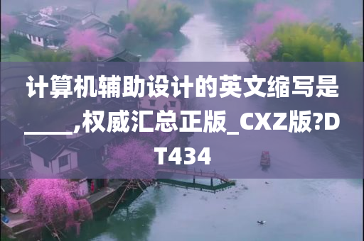 计算机辅助设计的英文缩写是____,权威汇总正版_CXZ版?DT434