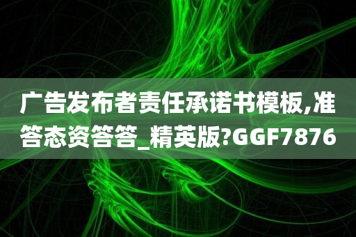 广告发布者责任承诺书模板,准答态资答答_精英版?GGF7876