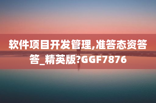 软件项目开发管理,准答态资答答_精英版?GGF7876