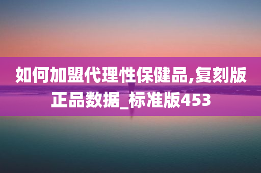 如何加盟代理性保健品,复刻版正品数据_标准版453