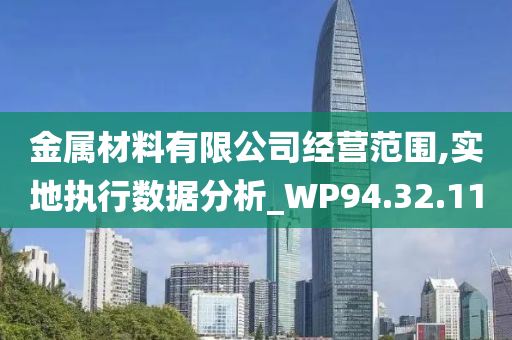 金属材料有限公司经营范围,实地执行数据分析_WP94.32.11