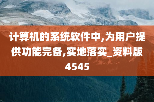 计算机的系统软件中,为用户提供功能完备,实地落实_资料版4545