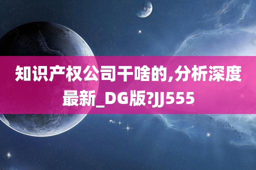 知识产权公司干啥的,分析深度最新_DG版?JJ555