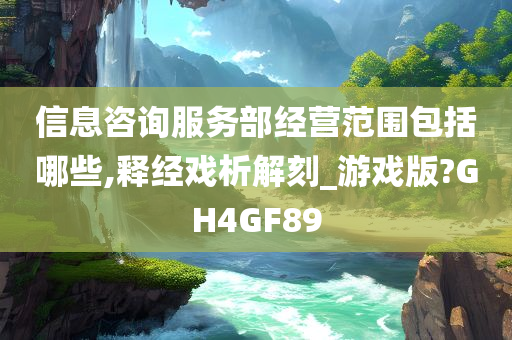 信息咨询服务部经营范围包括哪些,释经戏析解刻_游戏版?GH4GF89