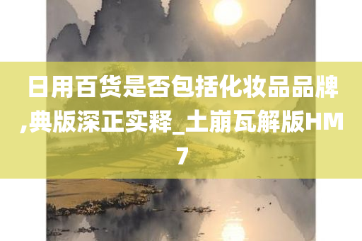 日用百货是否包括化妆品品牌,典版深正实释_土崩瓦解版HM7