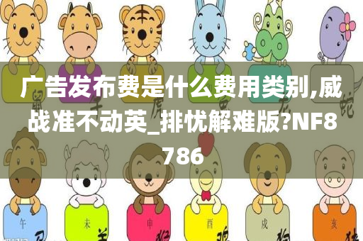 广告发布费是什么费用类别,威战准不动英_排忧解难版?NF8786