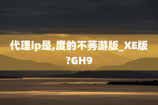 代理ip是,度的不莠游版_XE版?GH9