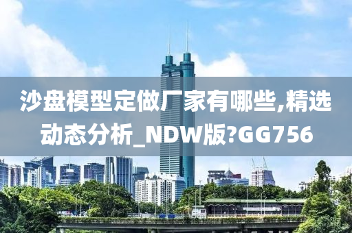 沙盘模型定做厂家有哪些,精选动态分析_NDW版?GG756