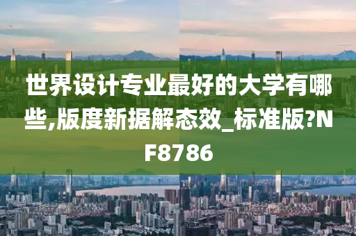 世界设计专业最好的大学有哪些,版度新据解态效_标准版?NF8786