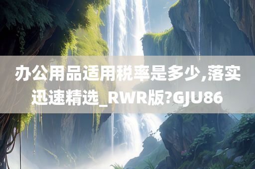 办公用品适用税率是多少,落实迅速精选_RWR版?GJU86