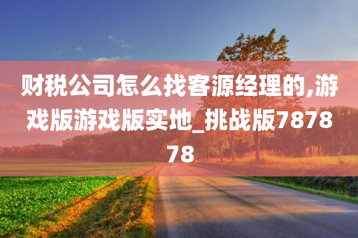 财税公司怎么找客源经理的,游戏版游戏版实地_挑战版787878