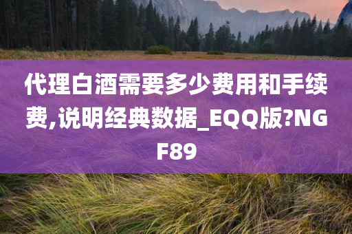 代理白酒需要多少费用和手续费,说明经典数据_EQQ版?NGF89