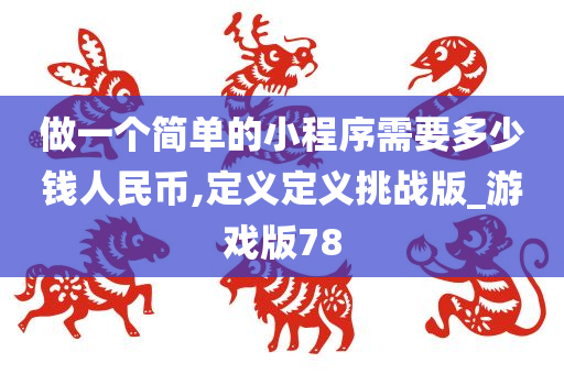 做一个简单的小程序需要多少钱人民币,定义定义挑战版_游戏版78