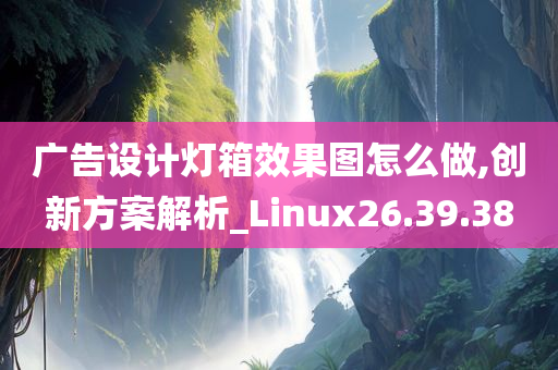 广告设计灯箱效果图怎么做,创新方案解析_Linux26.39.38