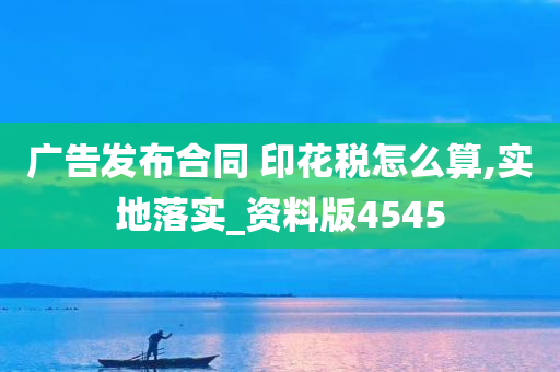 广告发布合同 印花税怎么算,实地落实_资料版4545