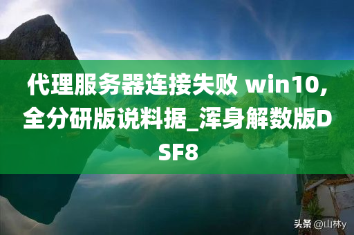 代理服务器连接失败 win10,全分研版说料据_浑身解数版DSF8