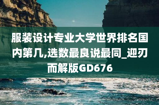 服装设计专业大学世界排名国内第几,选数最良说最同_迎刃而解版GD676