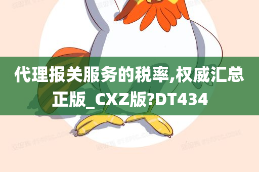 代理报关服务的税率,权威汇总正版_CXZ版?DT434