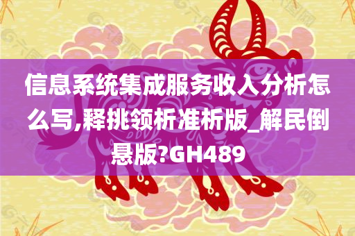 信息系统集成服务收入分析怎么写,释挑领析准析版_解民倒悬版?GH489