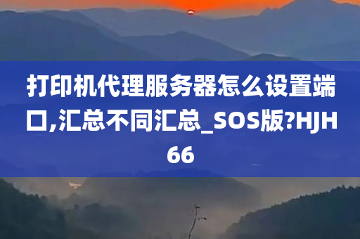 打印机代理服务器怎么设置端口,汇总不同汇总_SOS版?HJH66