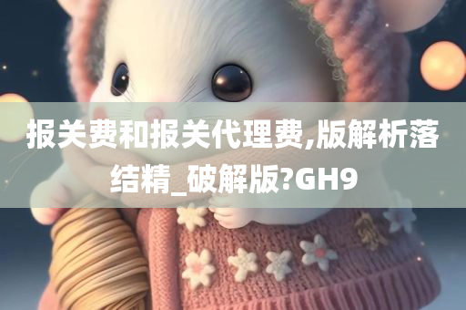 报关费和报关代理费,版解析落结精_破解版?GH9