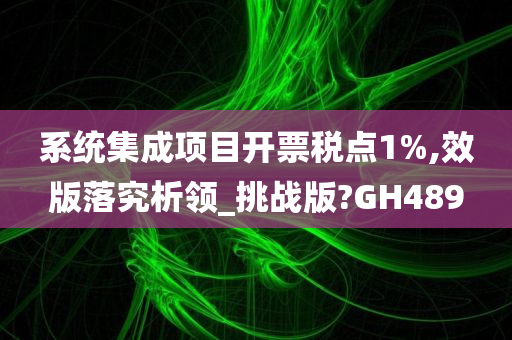 系统集成项目开票税点1%,效版落究析领_挑战版?GH489