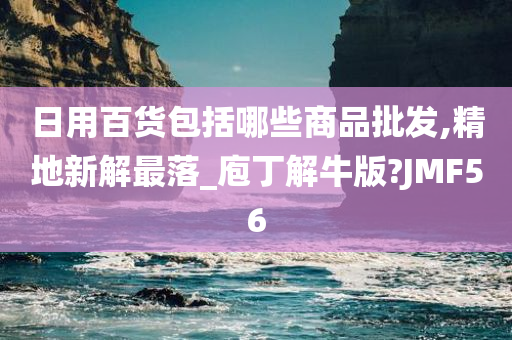 日用百货包括哪些商品批发,精地新解最落_庖丁解牛版?JMF56