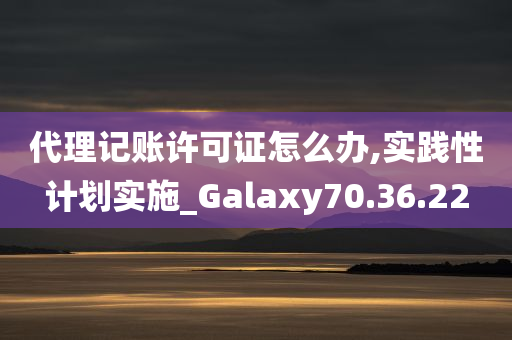 代理记账许可证怎么办,实践性计划实施_Galaxy70.36.22