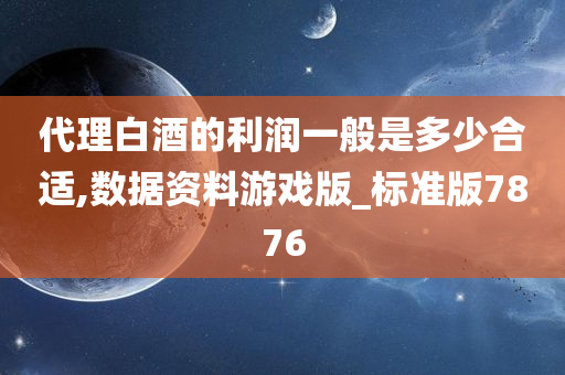 代理白酒的利润一般是多少合适,数据资料游戏版_标准版7876