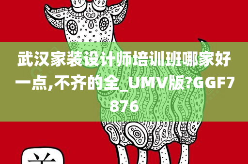 武汉家装设计师培训班哪家好一点,不齐的全_UMV版?GGF7876