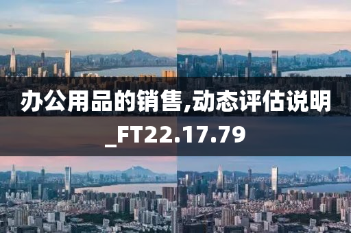 办公用品的销售,动态评估说明_FT22.17.79