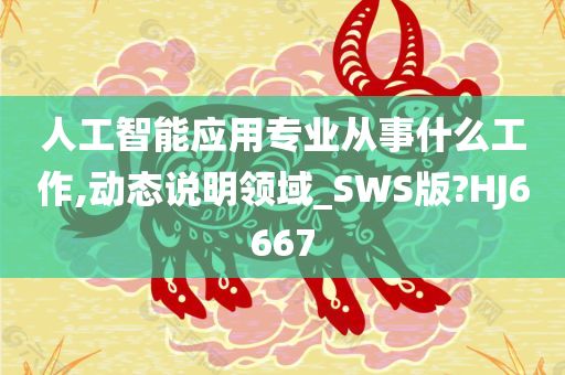 人工智能应用专业从事什么工作,动态说明领域_SWS版?HJ6667