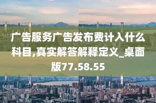 广告服务广告发布费计入什么科目,真实解答解释定义_桌面版77.58.55