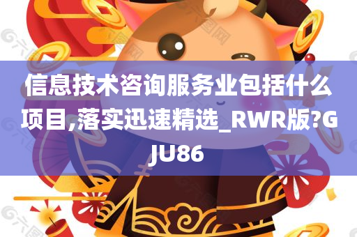 信息技术咨询服务业包括什么项目,落实迅速精选_RWR版?GJU86