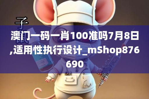 澳门一码一肖100准吗7月8日,适用性执行设计_mShop876690