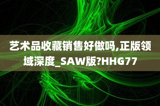 艺术品收藏销售好做吗,正版领域深度_SAW版?HHG77