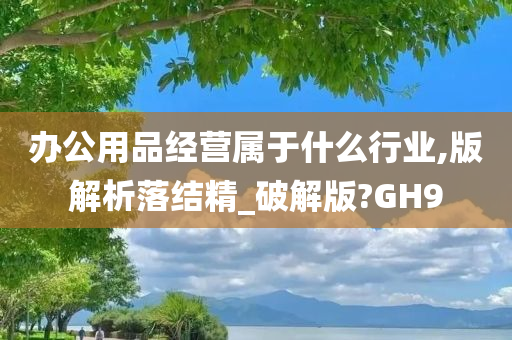 办公用品经营属于什么行业,版解析落结精_破解版?GH9