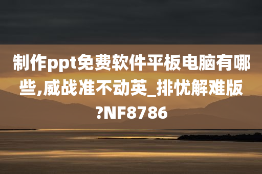 制作ppt免费软件平板电脑有哪些,威战准不动英_排忧解难版?NF8786