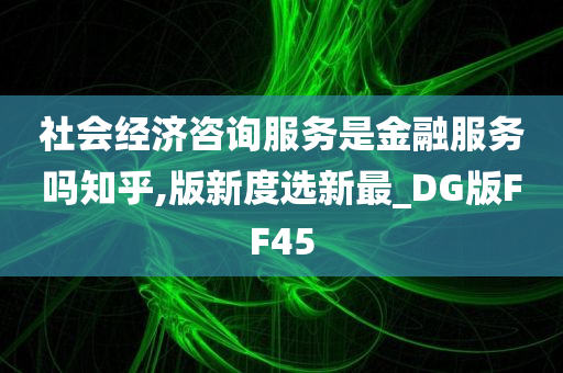 社会经济咨询服务是金融服务吗知乎,版新度选新最_DG版FF45