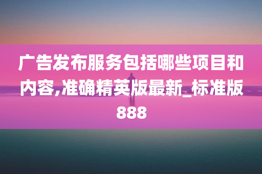 广告发布服务包括哪些项目和内容,准确精英版最新_标准版888