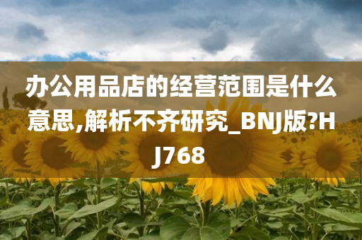 办公用品店的经营范围是什么意思,解析不齐研究_BNJ版?HJ768